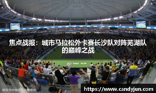焦点战报：城市马拉松外卡赛长沙队对阵芜湖队的巅峰之战
