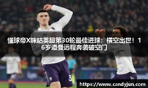 懂球帝X咪咕英超第30轮最佳进球：横空出世！16岁道曼远程奔袭破空门